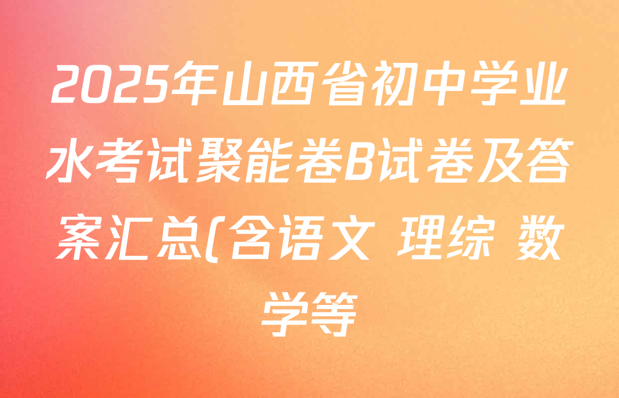 2025年山西省初中学业水考试聚能卷B试卷及答案汇总(含语文 理综 数学等) 2025年山西省初中学业水考试聚能卷B试卷及答案汇总(含语文 理综 数学等)